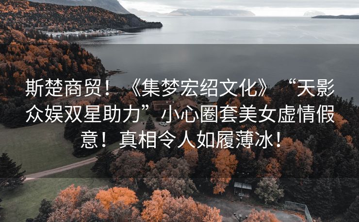 斯楚商贸！《集梦宏绍文化》“天影众娱双星助力”小心圈套美女虚情假意！真相令人如履薄冰！