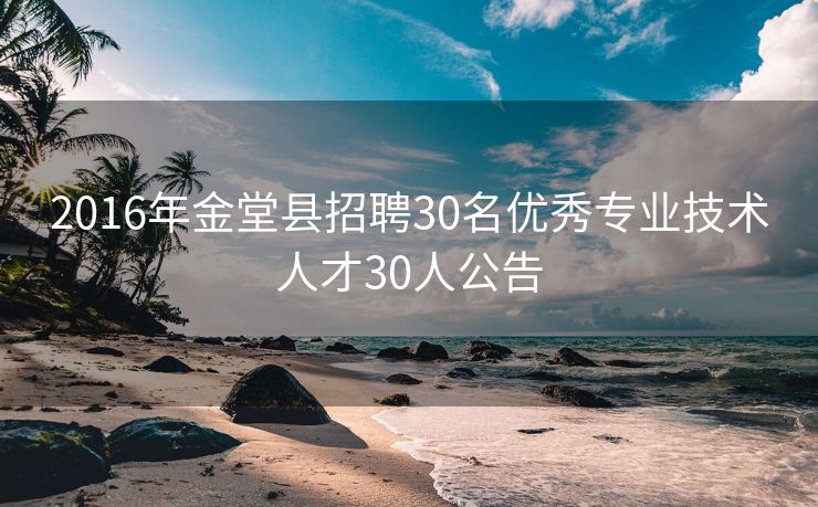 2016年金堂县招聘30名优秀专业技术人才30人公告

