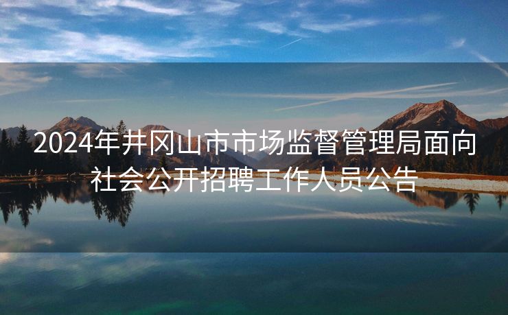 2024年井冈山市市场监督管理局面向社会公开招聘工作人员公告