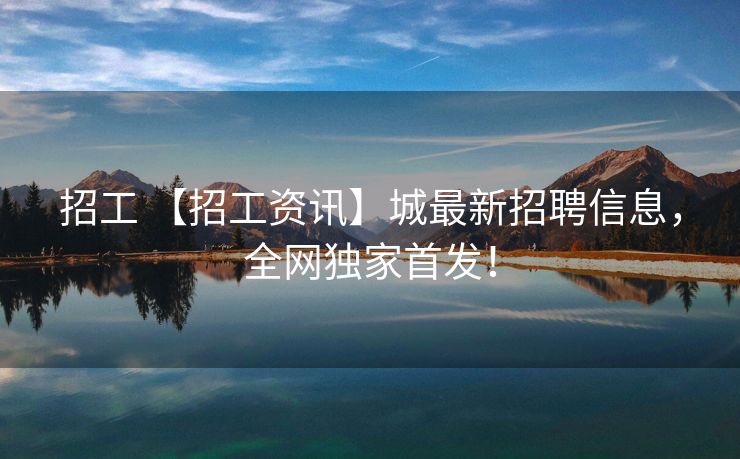 招工 【招工资讯】城最新招聘信息，全网独家首发！