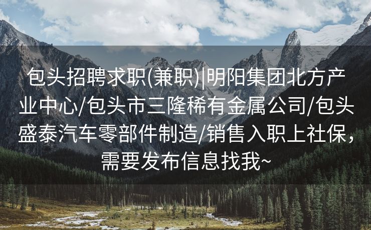 包头招聘求职(兼职)|明阳集团北方产业中心/包头市三隆稀有金属公司/包头盛泰汽车零部件制造/销售入职上社保，需要发布信息找我~