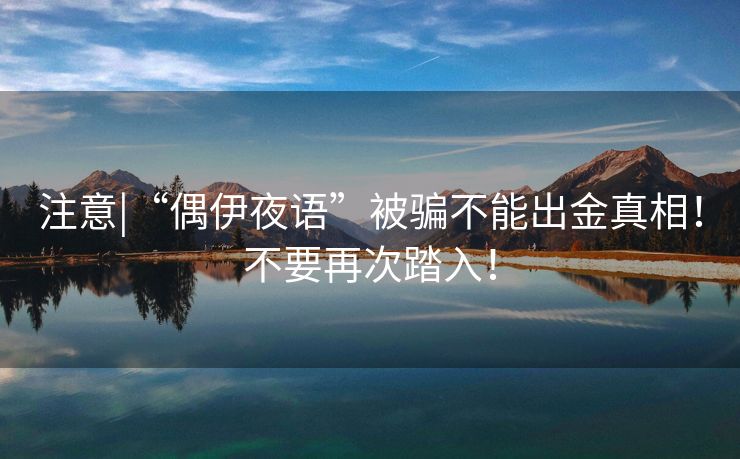 注意|“偶伊夜语”被骗不能出金真相！不要再次踏入！