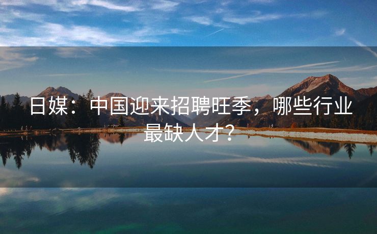 日媒：中国迎来招聘旺季，哪些行业最缺人才？