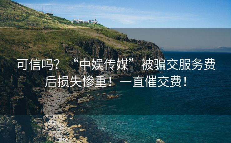 可信吗？“中娱传媒”被骗交服务费后损失惨重！一直催交费！