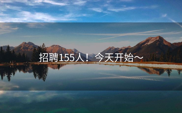 招聘155人！今天开始～