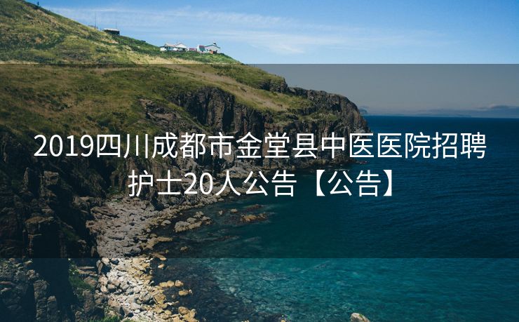 2019四川成都市金堂县中医医院招聘护士20人公告【公告】