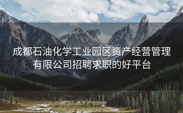 成都石油化学工业园区资产经营管理有限公司招聘求职的好平台