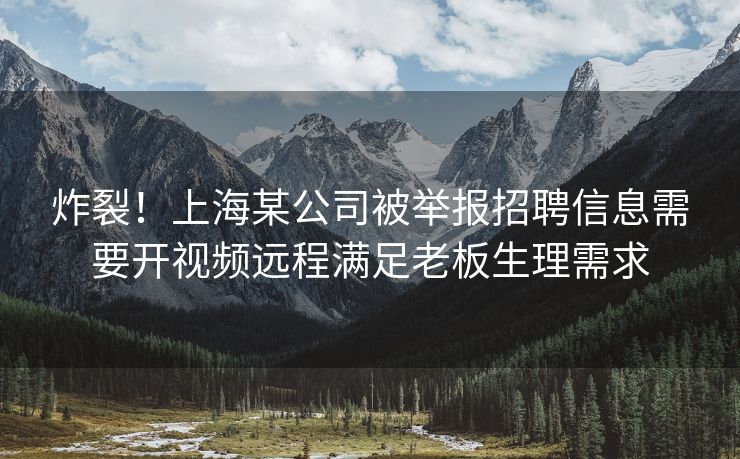 炸裂！上海某公司被举报招聘信息需要开视频远程满足老板生理需求
