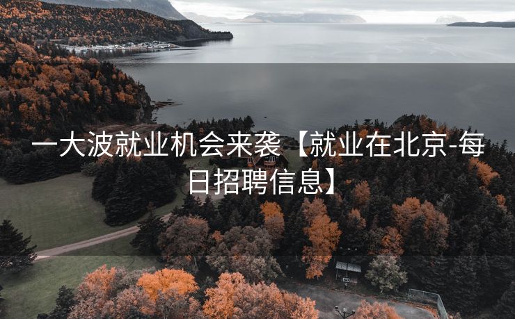 一大波就业机会来袭【就业在北京-每日招聘信息】