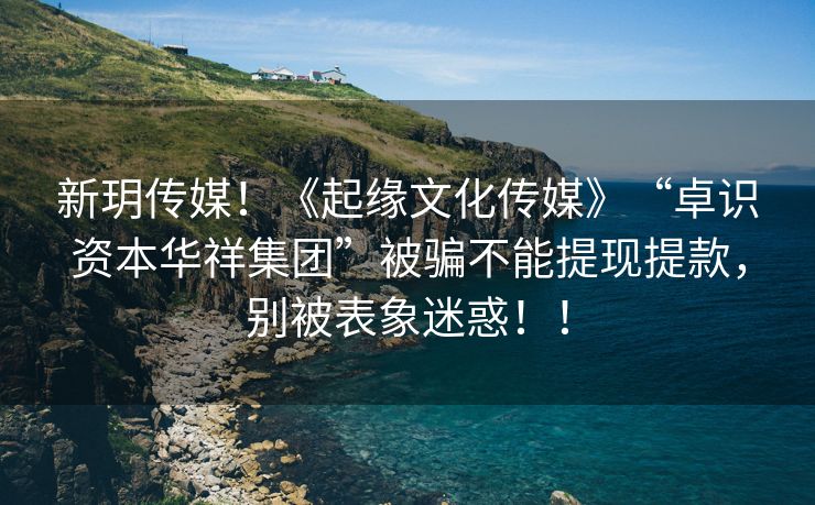 新玥传媒！《起缘文化传媒》“卓识资本华祥集团”被骗不能提现提款，别被表象迷惑！！