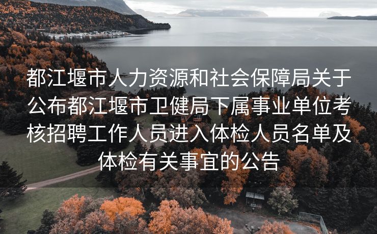 都江堰市人力资源和社会保障局关于公布都江堰市卫健局下属事业单位考核招聘工作人员进入体检人员名单及体检有关事宜的公告