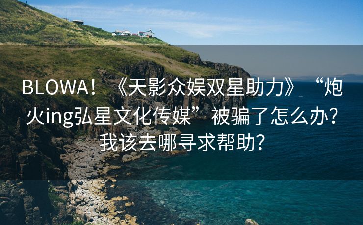 BLOWA！《天影众娱双星助力》“炮火ing弘星文化传媒”被骗了怎么办？我该去哪寻求帮助？