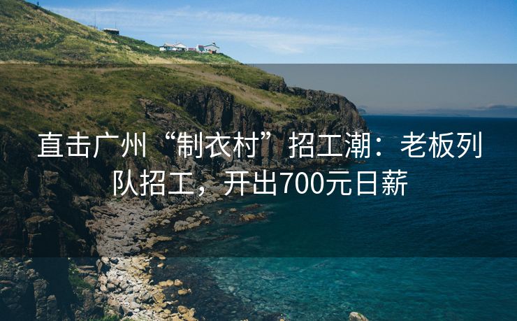直击广州“制衣村”招工潮：老板列队招工，开出700元日薪
