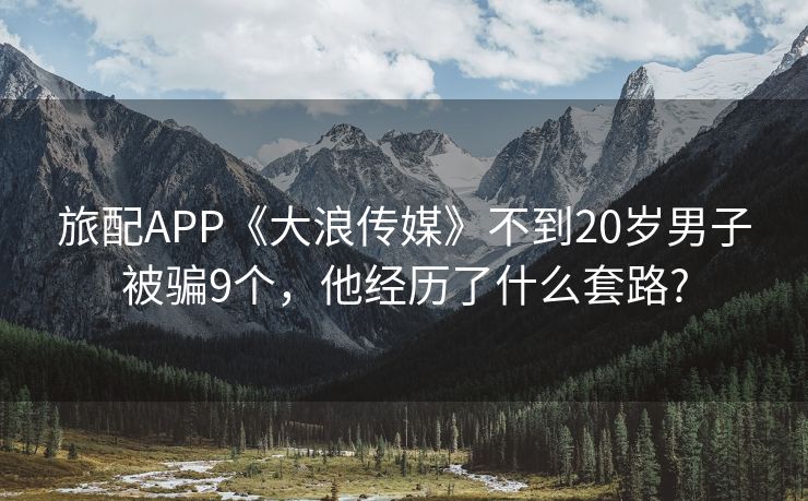 旅配APP《大浪传媒》不到20岁男子被骗9个，他经历了什么套路?