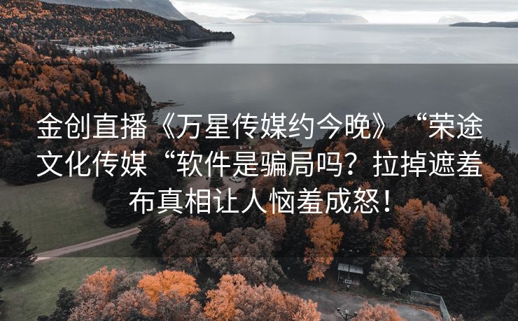 金创直播《万星传媒约今晚》“荣途文化传媒“软件是骗局吗？拉掉遮羞布真相让人恼羞成怒！
