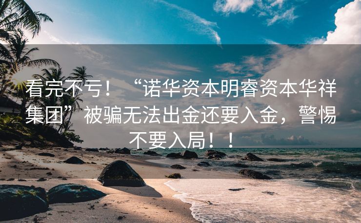 看完不亏！“诺华资本明睿资本华祥集团”被骗无法出金还要入金，警惕不要入局！！