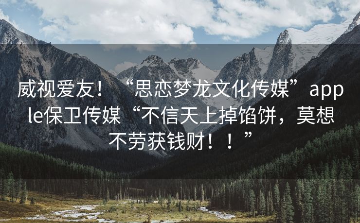 威视爱友！“思恋梦龙文化传媒”apple保卫传媒“不信天上掉馅饼，莫想不劳获钱财！！”