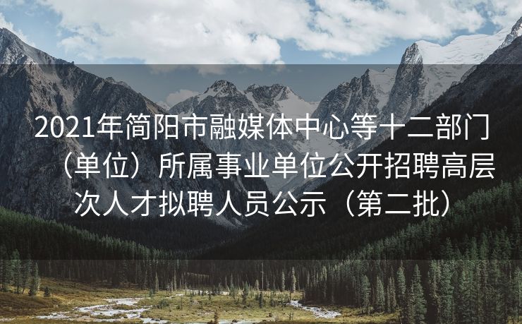 2021年简阳市融媒体中心等十二部门（单位）所属事业单位公开招聘高层次人才拟聘人员公示（第二批）