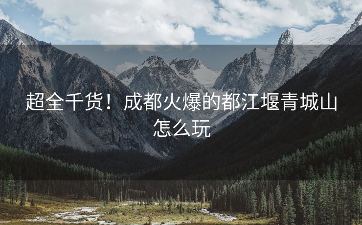 超全千货！成都火爆的都江堰青城山怎么玩