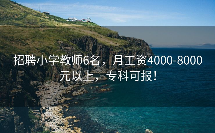 招聘小学教师6名，月工资4000-8000元以上，专科可报！