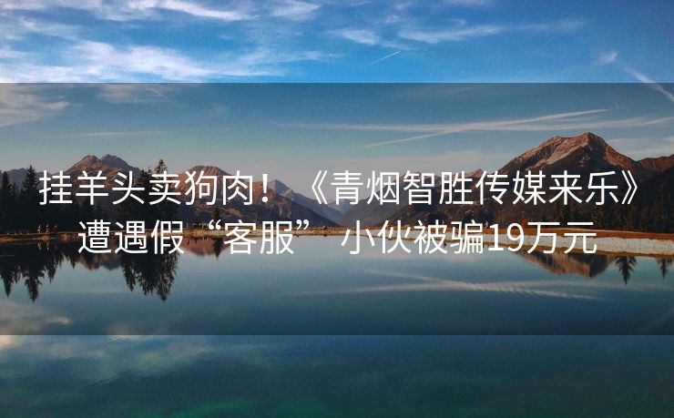 挂羊头卖狗肉！《青烟智胜传媒来乐》遭遇假“客服” 小伙被骗19万元