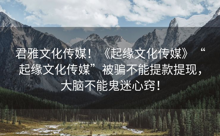 君雅文化传媒！《起缘文化传媒》“起缘文化传媒”被骗不能提款提现，大脑不能鬼迷心窍！