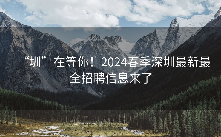 “圳”在等你！2024春季深圳最新最全招聘信息来了