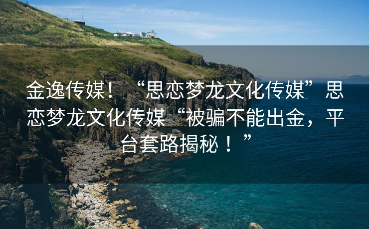 金逸传媒！“思恋梦龙文化传媒”思恋梦龙文化传媒“被骗不能出金，平台套路揭秘 ！”