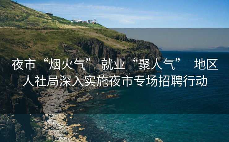 夜市“烟火气” 就业“聚人气” 地区人社局深入实施夜市专场招聘行动