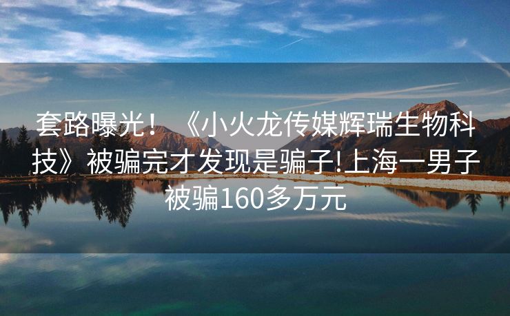 套路曝光！《小火龙传媒辉瑞生物科技》被骗完才发现是骗子!上海一男子被骗160多万元