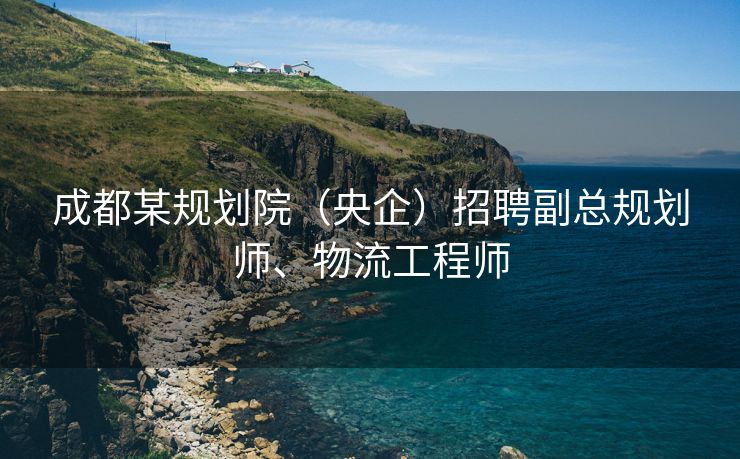 成都某规划院（央企）招聘副总规划师、物流工程师