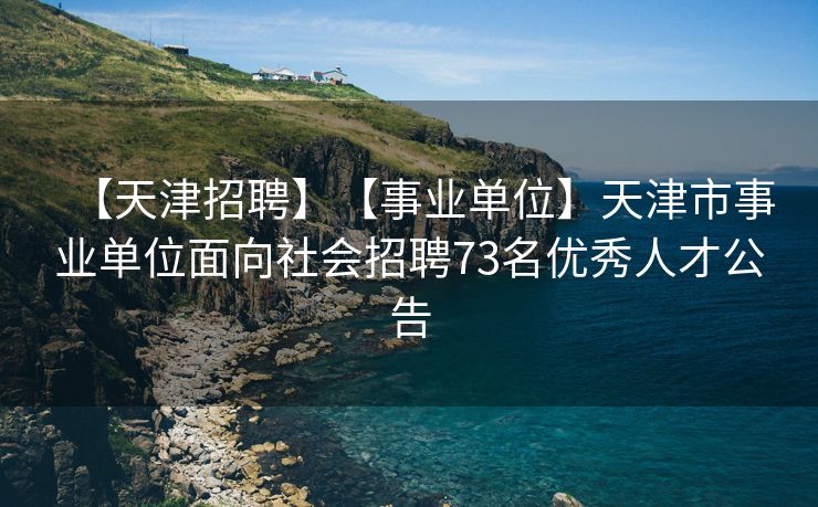 【天津招聘】【事业单位】天津市事业单位面向社会招聘73名优秀人才公告