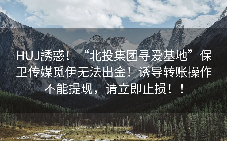 HUJ誘惑！“北投集团寻爱基地”保卫传媒觅伊无法出金！诱导转账操作不能提现，请立即止损！！