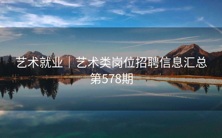 艺术就业｜艺术类岗位招聘信息汇总第578期