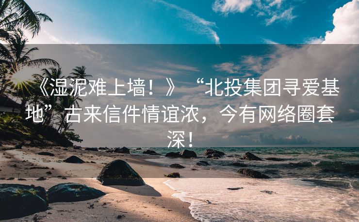 《湿泥难上墙！》“北投集团寻爱基地”古来信件情谊浓，今有网络圈套深！