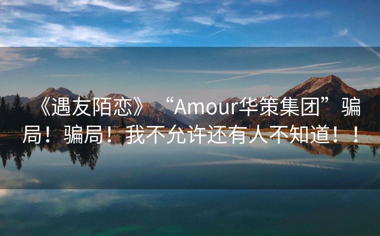 《遇友陌恋》“Amour华策集团”骗局！骗局！我不允许还有人不知道！！