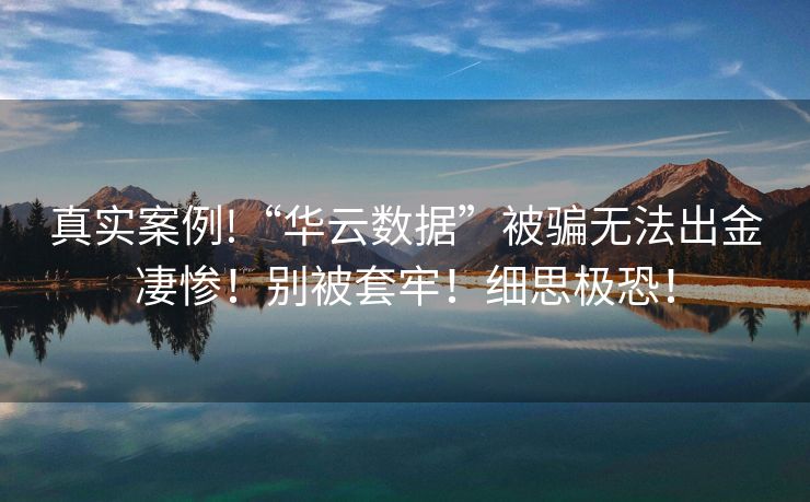 真实案例!“华云数据”被骗无法出金凄惨！别被套牢！细思极恐！