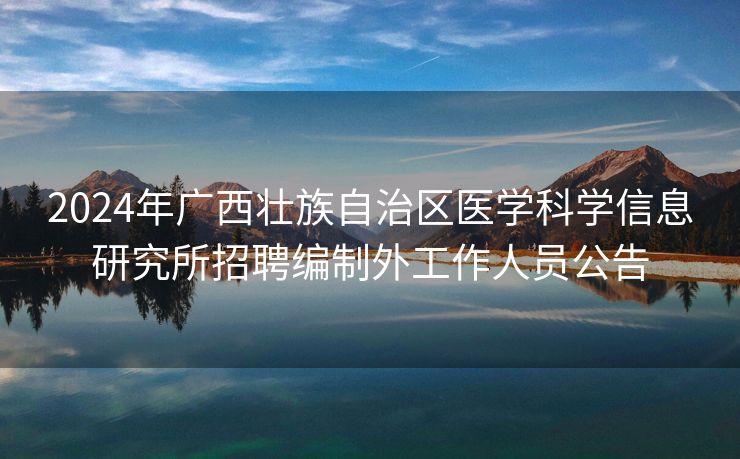 2024年广西壮族自治区医学科学信息研究所招聘编制外工作人员公告