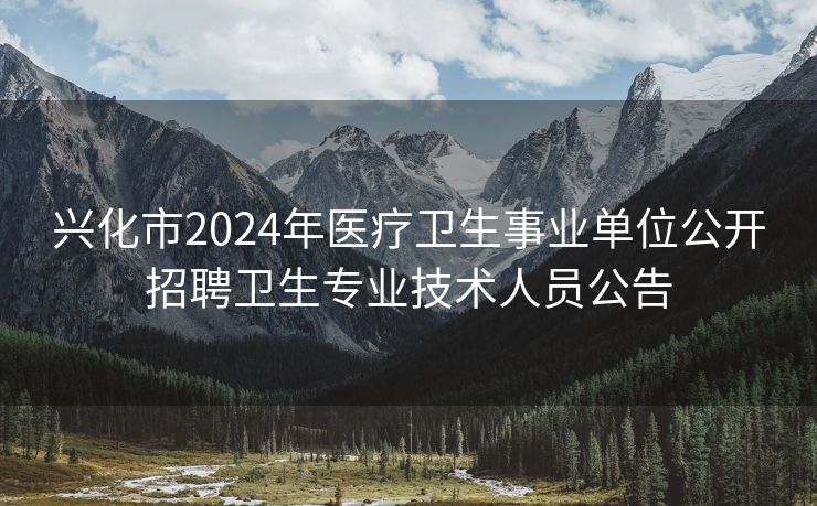 兴化市2024年医疗卫生事业单位公开招聘卫生专业技术人员公告