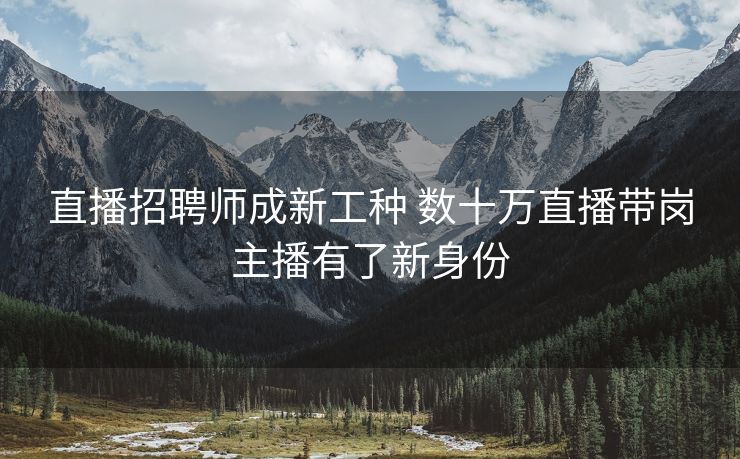 直播招聘师成新工种 数十万直播带岗主播有了新身份