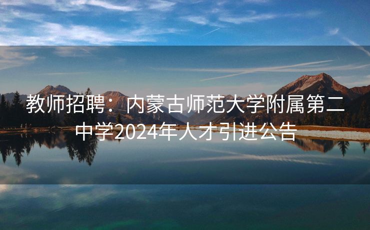 教师招聘：内蒙古师范大学附属第二中学2024年人才引进公告
