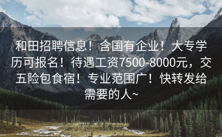 和田招聘信息！含国有企业！大专学历可报名！待遇工资7500-8000元，交五险包食宿！专业范围广！快转发给需要的人~