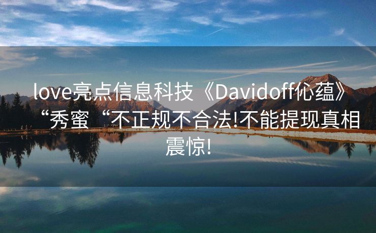 love亮点信息科技《Davidoff伈蕴》“秀蜜“不正规不合法!不能提现真相震惊!