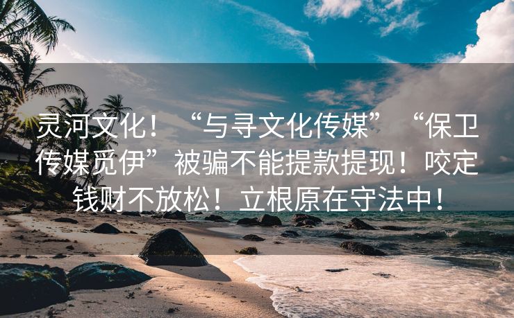灵河文化！“与寻文化传媒”“保卫传媒觅伊”被骗不能提款提现！咬定钱财不放松！立根原在守法中！