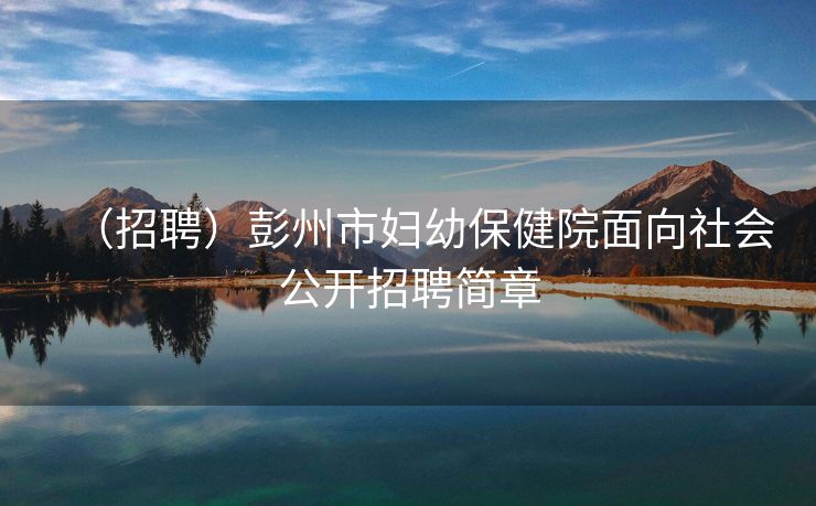 （招聘）彭州市妇幼保健院面向社会公开招聘简章