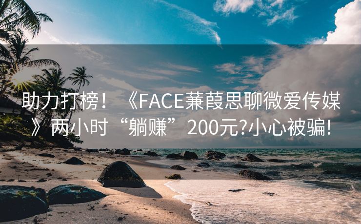助力打榜！《FACE蒹葭思聊微爱传媒》两小时“躺赚”200元?小心被骗!