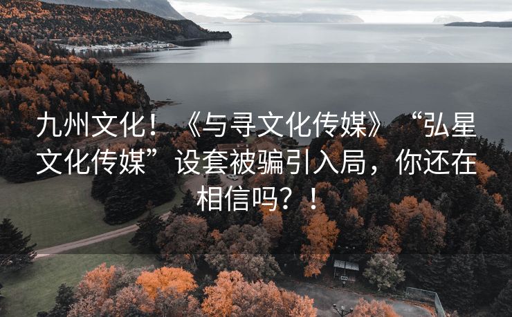 九州文化！《与寻文化传媒》“弘星文化传媒”设套被骗引入局，你还在相信吗？！