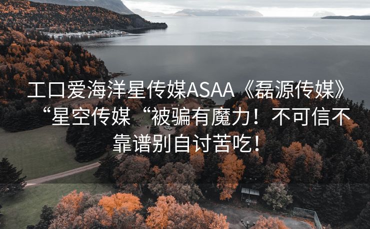 工口爱海洋星传媒ASAA《磊源传媒》“星空传媒“被骗有魔力！不可信不靠谱别自讨苦吃！