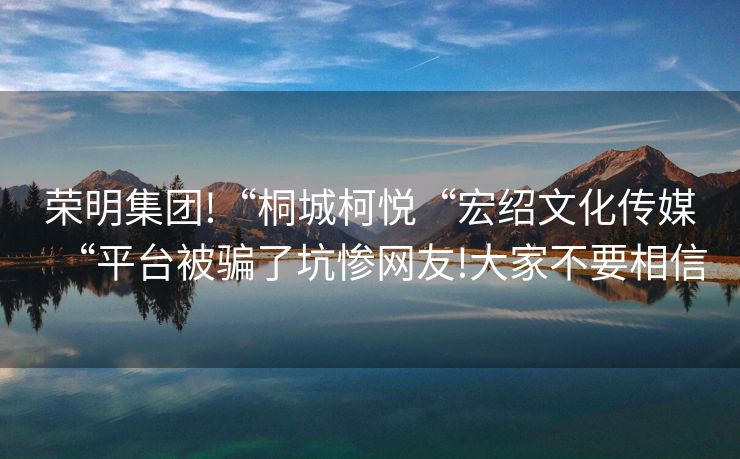 荣明集团!“桐城柯悦“宏绍文化传媒“平台被骗了坑惨网友!大家不要相信
