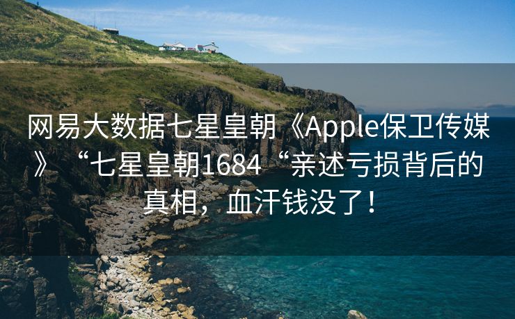 网易大数据七星皇朝《Apple保卫传媒》“七星皇朝1684“亲述亏损背后的真相，血汗钱没了！